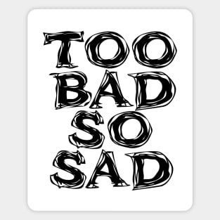 Too Bad, So Sad No. 2: ... Means tough luck, nobody cares! No one feels sorry for you. Magnet